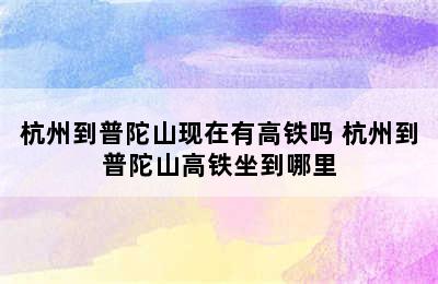 杭州到普陀山现在有高铁吗 杭州到普陀山高铁坐到哪里